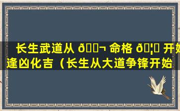 长生武道从 🐬 命格 🦉 开始逢凶化吉（长生从大道争锋开始 最新章节 无弹窗）